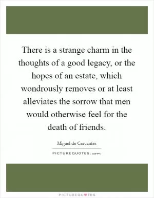 There is a strange charm in the thoughts of a good legacy, or the hopes of an estate, which wondrously removes or at least alleviates the sorrow that men would otherwise feel for the death of friends Picture Quote #1