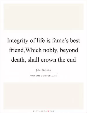 Integrity of life is fame’s best friend,Which nobly, beyond death, shall crown the end Picture Quote #1