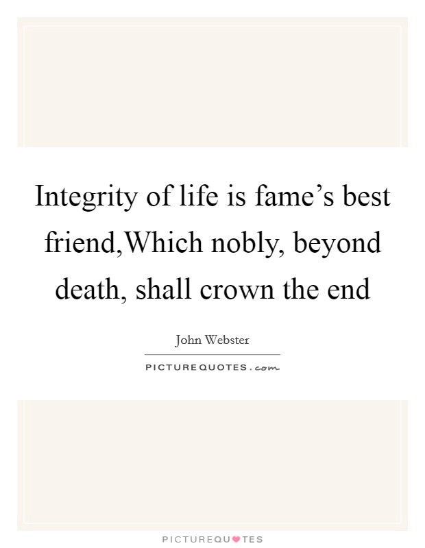 Integrity of life is fame's best friend,Which nobly, beyond death, shall crown the end Picture Quote #1