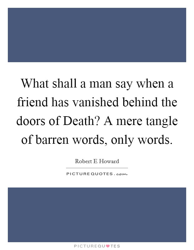 What shall a man say when a friend has vanished behind the doors of Death? A mere tangle of barren words, only words. Picture Quote #1