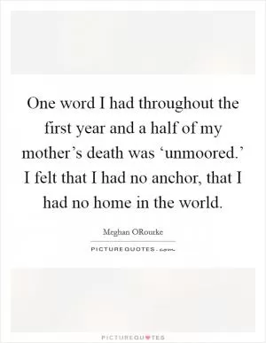One word I had throughout the first year and a half of my mother’s death was ‘unmoored.’ I felt that I had no anchor, that I had no home in the world Picture Quote #1