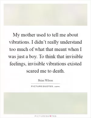 My mother used to tell me about vibrations. I didn’t really understand too much of what that meant when I was just a boy. To think that invisible feelings, invisible vibrations existed scared me to death Picture Quote #1