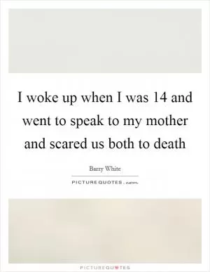 I woke up when I was 14 and went to speak to my mother and scared us both to death Picture Quote #1