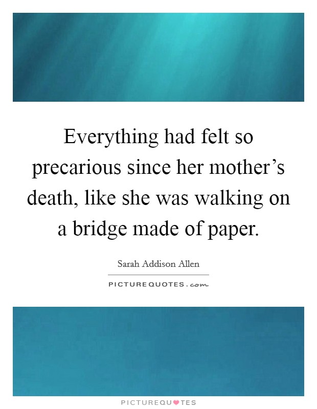 Everything had felt so precarious since her mother's death, like she was walking on a bridge made of paper. Picture Quote #1