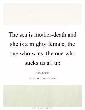 The sea is mother-death and she is a mighty female, the one who wins, the one who sucks us all up Picture Quote #1