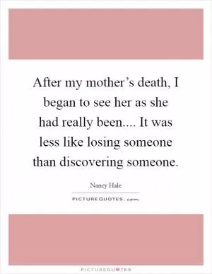 After my mother’s death, I began to see her as she had really been.... It was less like losing someone than discovering someone Picture Quote #1