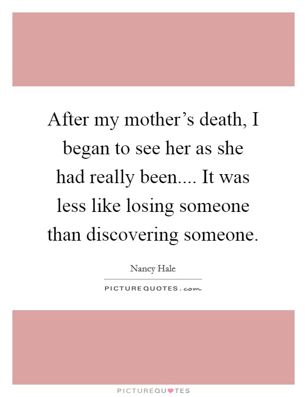 After my mother's death, I began to see her as she had really been.... It was less like losing someone than discovering someone. Picture Quote #1