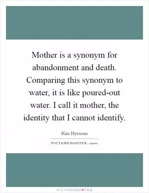 Mother is a synonym for abandonment and death. Comparing this synonym to water, it is like poured-out water. I call it mother, the identity that I cannot identify Picture Quote #1