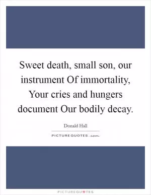 Sweet death, small son, our instrument Of immortality, Your cries and hungers document Our bodily decay Picture Quote #1