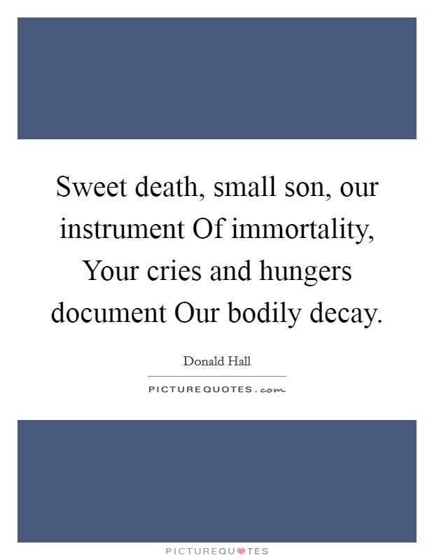 Sweet death, small son, our instrument Of immortality, Your cries and hungers document Our bodily decay. Picture Quote #1