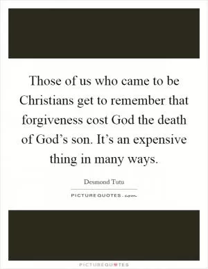 Those of us who came to be Christians get to remember that forgiveness cost God the death of God’s son. It’s an expensive thing in many ways Picture Quote #1