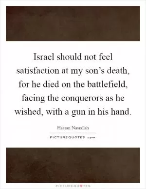 Israel should not feel satisfaction at my son’s death, for he died on the battlefield, facing the conquerors as he wished, with a gun in his hand Picture Quote #1