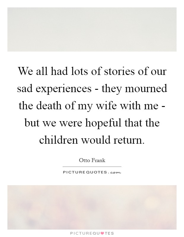 We all had lots of stories of our sad experiences - they mourned the death of my wife with me - but we were hopeful that the children would return. Picture Quote #1