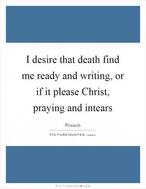 I desire that death find me ready and writing, or if it please Christ, praying and intears Picture Quote #1