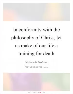 In conformity with the philosophy of Christ, let us make of our life a training for death Picture Quote #1
