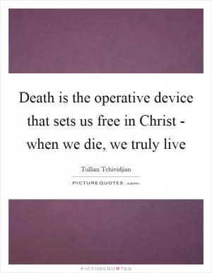 Death is the operative device that sets us free in Christ - when we die, we truly live Picture Quote #1
