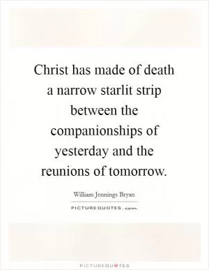 Christ has made of death a narrow starlit strip between the companionships of yesterday and the reunions of tomorrow Picture Quote #1