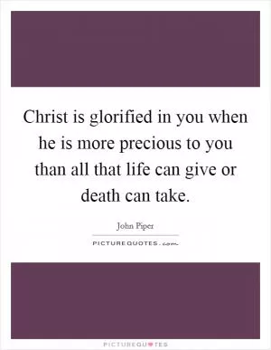 Christ is glorified in you when he is more precious to you than all that life can give or death can take Picture Quote #1