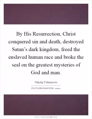 By His Resurrection, Christ conquered sin and death, destroyed Satan’s dark kingdom, freed the enslaved human race and broke the seal on the greatest mysteries of God and man Picture Quote #1