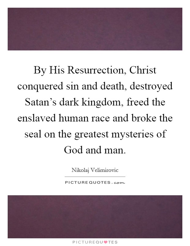 By His Resurrection, Christ conquered sin and death, destroyed Satan's dark kingdom, freed the enslaved human race and broke the seal on the greatest mysteries of God and man. Picture Quote #1