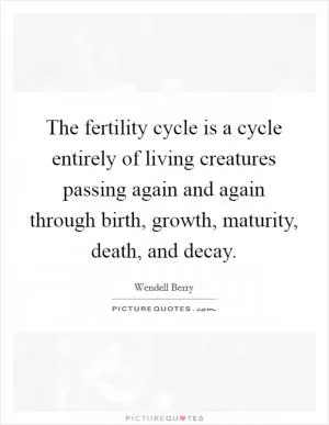 The fertility cycle is a cycle entirely of living creatures passing again and again through birth, growth, maturity, death, and decay Picture Quote #1