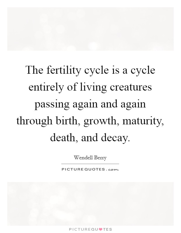 The fertility cycle is a cycle entirely of living creatures passing again and again through birth, growth, maturity, death, and decay. Picture Quote #1
