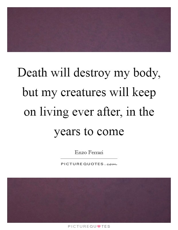 Death will destroy my body, but my creatures will keep on living ever after, in the years to come Picture Quote #1