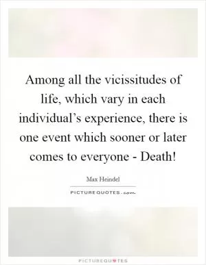 Among all the vicissitudes of life, which vary in each individual’s experience, there is one event which sooner or later comes to everyone - Death! Picture Quote #1