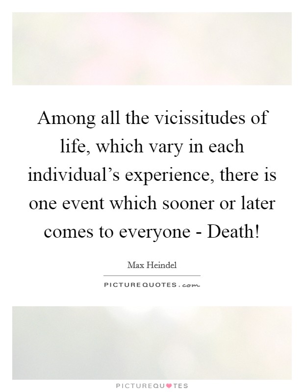 Among all the vicissitudes of life, which vary in each individual's experience, there is one event which sooner or later comes to everyone - Death! Picture Quote #1