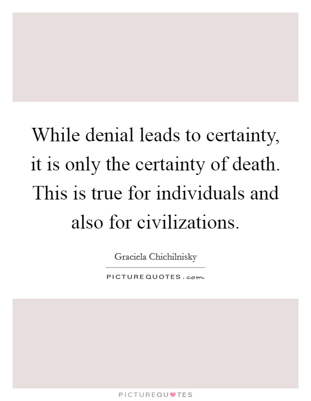 While denial leads to certainty, it is only the certainty of death. This is true for individuals and also for civilizations. Picture Quote #1