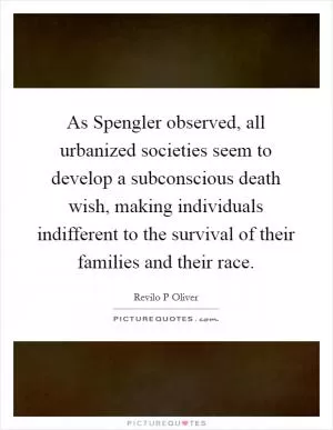 As Spengler observed, all urbanized societies seem to develop a subconscious death wish, making individuals indifferent to the survival of their families and their race Picture Quote #1