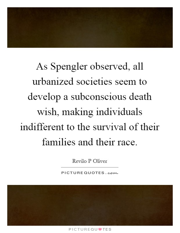 As Spengler observed, all urbanized societies seem to develop a subconscious death wish, making individuals indifferent to the survival of their families and their race. Picture Quote #1