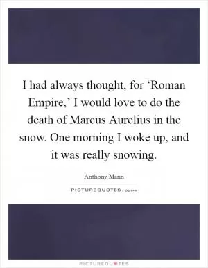 I had always thought, for ‘Roman Empire,’ I would love to do the death of Marcus Aurelius in the snow. One morning I woke up, and it was really snowing Picture Quote #1