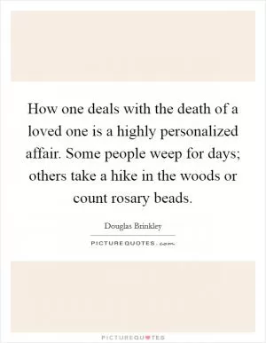 How one deals with the death of a loved one is a highly personalized affair. Some people weep for days; others take a hike in the woods or count rosary beads Picture Quote #1