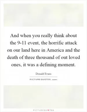 And when you really think about the 9-11 event, the horrific attack on our land here in America and the death of three thousand of out loved ones, it was a defining moment Picture Quote #1