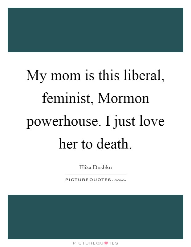 My mom is this liberal, feminist, Mormon powerhouse. I just love her to death. Picture Quote #1