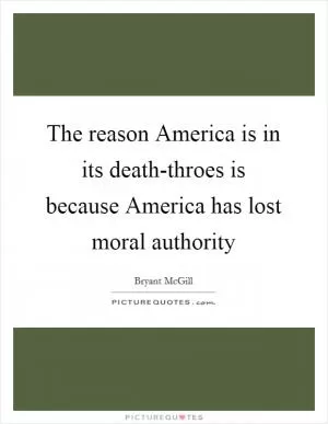 The reason America is in its death-throes is because America has lost moral authority Picture Quote #1