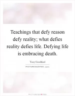 Teachings that defy reason defy reality; what defies reality defies life. Defying life is embracing death Picture Quote #1