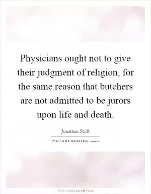 Physicians ought not to give their judgment of religion, for the same reason that butchers are not admitted to be jurors upon life and death Picture Quote #1