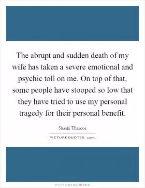 The abrupt and sudden death of my wife has taken a severe emotional and psychic toll on me. On top of that, some people have stooped so low that they have tried to use my personal tragedy for their personal benefit Picture Quote #1