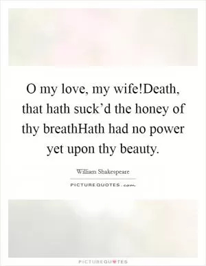 O my love, my wife!Death, that hath suck’d the honey of thy breathHath had no power yet upon thy beauty Picture Quote #1