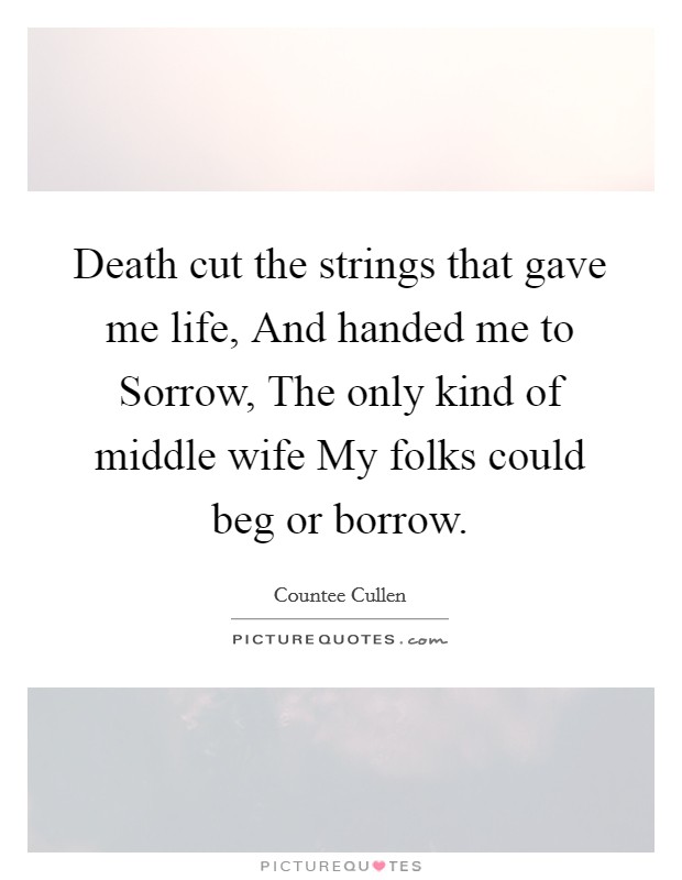 Death cut the strings that gave me life, And handed me to Sorrow, The only kind of middle wife My folks could beg or borrow. Picture Quote #1