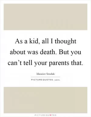 As a kid, all I thought about was death. But you can’t tell your parents that Picture Quote #1