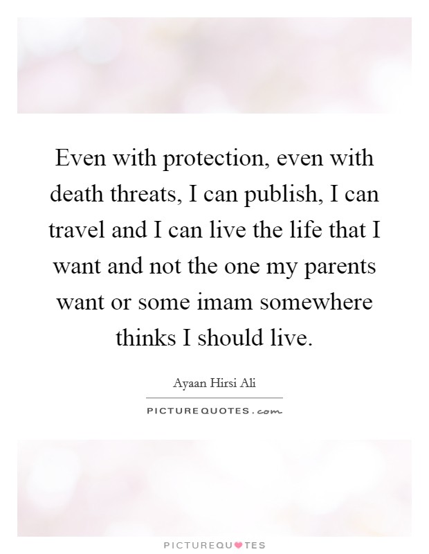 Even with protection, even with death threats, I can publish, I can travel and I can live the life that I want and not the one my parents want or some imam somewhere thinks I should live. Picture Quote #1