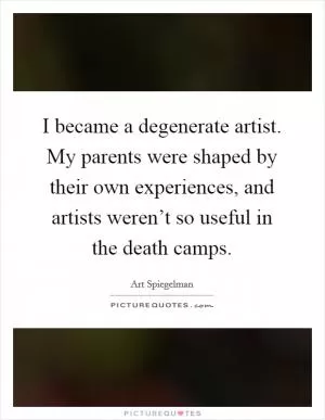 I became a degenerate artist. My parents were shaped by their own experiences, and artists weren’t so useful in the death camps Picture Quote #1