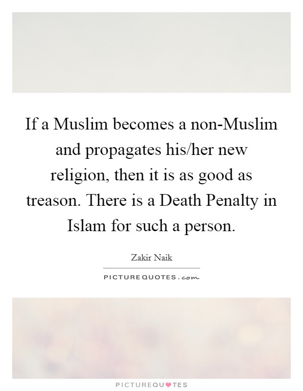 If a Muslim becomes a non-Muslim and propagates his/her new religion, then it is as good as treason. There is a Death Penalty in Islam for such a person. Picture Quote #1