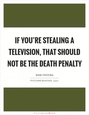 If you’re stealing a television, that should not be the death penalty Picture Quote #1