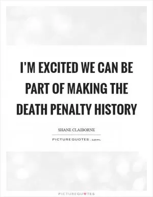 I’m excited we can be part of making the death penalty history Picture Quote #1