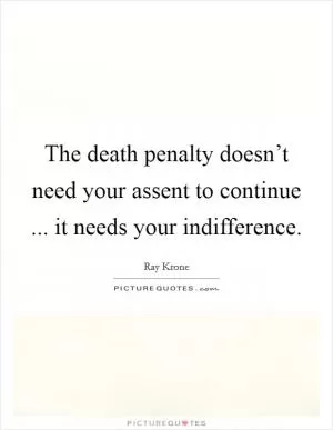 The death penalty doesn’t need your assent to continue ... it needs your indifference Picture Quote #1