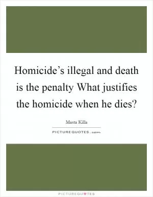 Homicide’s illegal and death is the penalty What justifies the homicide when he dies? Picture Quote #1